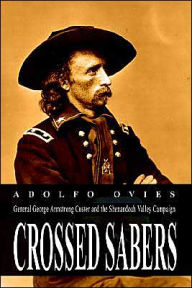 Title: Crossed Sabers: General George Armstrong Custer and the Shenandoah Valley Campaign, Author: Adolfo Ovies