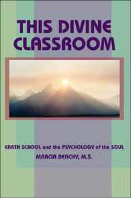 Title: This Divine Classroom: Earth School and the Psychology of the Soul, Author: Marcia Beachy