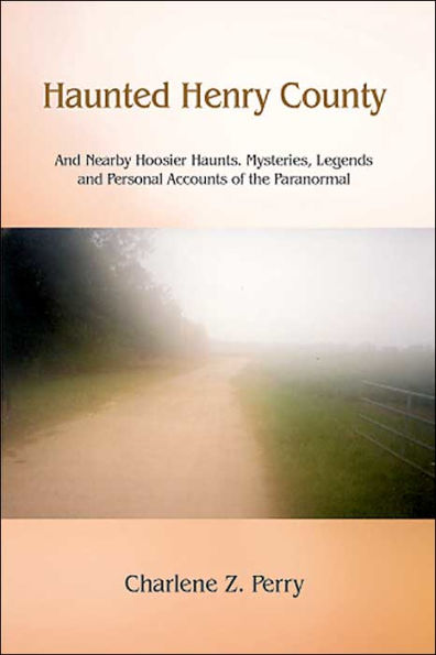 Haunted Henry County: And Nearby Hoosier Haunts. Mysteries, Legends and Personal Accounts of the Paranormal