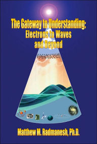 Title: The Gateway to Understanding: Electrons to Waves and Beyond, Author: Matthew M Radmanesh