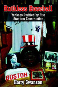 Title: Ruthless Baseball: Yankees Purified by Fire Stadium Construction, Author: Harry Swanson
