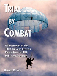 Title: Trial by Combat: A Paratrooper of the 101st Airborne Division Remembers the 1944 Battle of Normandy, Author: Thomas M Rice