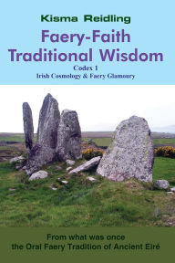 Title: Faery-Faith Traditional Wisdom: Codex 1 Irish Cosmology & Faery Glamoury, Author: Kisma Reidling