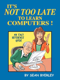 Title: It's Not Too Late to Learn Computers: An Easy Reference Guide, Author: Sean Byerley