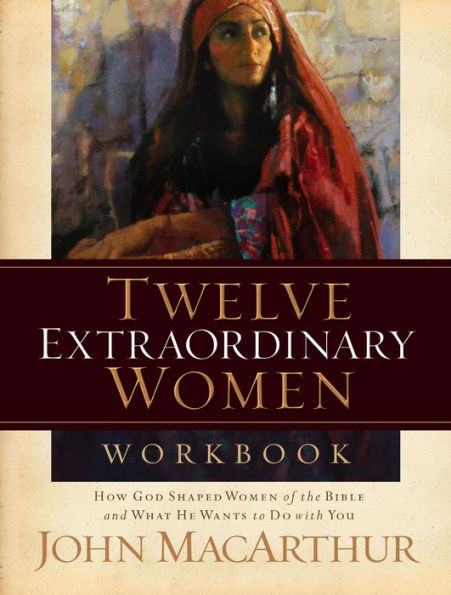 Twelve Extraordinary Women Workbook: How God Shaped of the Bible and What He Wants to Do With You