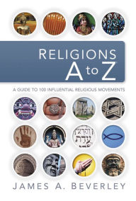 Title: Religions A to Z: A Guide to the 100 Most Influential Religious Movements, Author: James A. Beverley