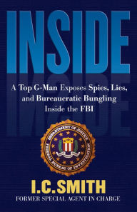 Title: Inside: A Top G-Man Exposes Spies, Lies, and Bureaucratic Bungling Inside the FBI, Author: I. C. Smith