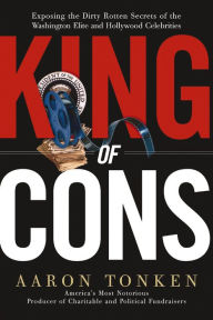 Title: King of Cons: Exposing the Dirty, Rotten Secrets of the Washington Elite and Hollywood Celebrities, Author: Aaron Tonken