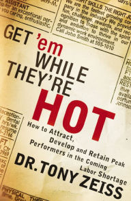 Title: Get 'em While They're Hot: How to Attract, Develop, and Retain Peak Performers in the Coming Labor Shortage, Author: Tony Zeiss