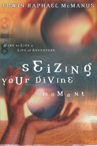 Title: Seizing Your Divine Moment: Dare to Live a Life of Adventure, Author: Erwin Raphael McManus