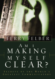 Title: Am I Making Myself Clear?: Secrets of the World's Greatest Communicators, Author: Terry Felber