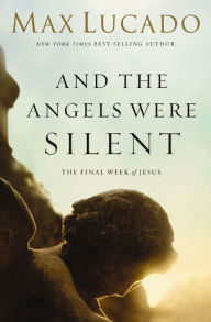 Title: And the Angels Were Silent: The Final Week of Jesus, Author: Max Lucado