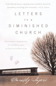 Title: Letters to a Diminished Church: Passionate Arguments for the Relevance of Christian Doctrine, Author: Dorothy Sayers