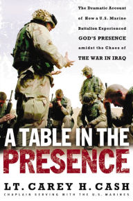 Title: A Table in the Presence: The Dramatic Account of How a U.S. Marine Battalion Experienced God's Presence Amidst the Chaos of the War in Iraq, Author: Carey H. Cash