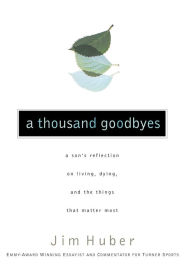 Title: A Thousand Goodbyes: A Son's Reflection on Living, Dying, and the Things that Matter Most, Author: Jim Huber