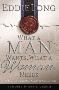 Title: What a Man Wants, What a Woman Needs: The Secret to Successful, Fulfilling Relationships, Author: Eddie L. Long