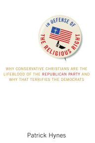 Title: In Defense of the Religious Right: Why Conservative Christians Are the Lifeblood of the Republican Party and Why That Terrifies the Democrats, Author: Patrick Hynes