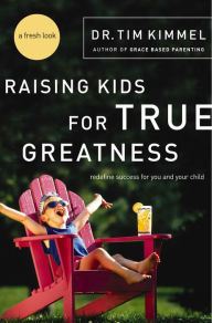 Title: Raising Kids for True Greatness: Redefine Success for You and Your Child, Author: Tim Kimmel