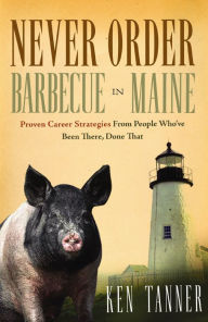 Title: Never Order Barbecue in Maine: Proven Career Strategies from People Who've Been There, Done That, Author: Ken Tanner