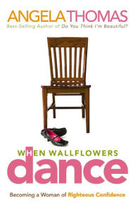 Title: When Wallflowers Dance: Becoming a Woman of Righteous Confidence, Author: Angela Thomas