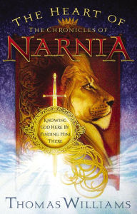 Title: The Heart of the Chronicles of Narnia: Knowing God Here by Finding Him There, Author: Thomas Williams