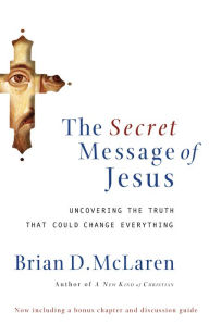 Title: The Secret Message of Jesus: Uncovering the Truth that Could Change Everything, Author: Brian D. McLaren