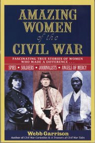 Title: Amazing Women of the Civil War: Fascinating True Stories of Women Who Made a Difference . . ., Author: Webb Garrison