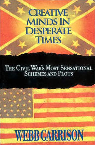 Title: Creative Minds in Desperate Times: The Civil War's Most Sensational Schemes and Plots, Author: Webb Garrison