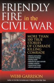 Title: Friendly Fire in the Civil War: More Than 100 True Stories of Comrade Killing Comrade, Author: Webb Garrison