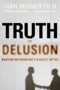 Title: Truth or Delusion?: Busting Networking's Biggest Myths, Author: Ivan R. Misner