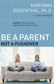 Title: Be a Parent, Not a Pushover: A Guide to Raising Happy, Emotionally Healthy Teens, Author: Maryann Rosenthal
