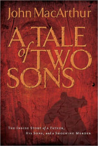 Title: A Tale of Two Sons: The Inside Story of a Father, His Sons, and a Shocking Murder, Author: John MacArthur