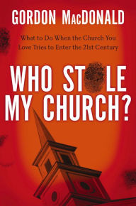 Title: Who Stole My Church: What to Do When the Church You Love Tries to Enter the 21st Century, Author: Gordon MacDonald