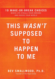 Title: This Wasn't Supposed to Happen to Me: 10 Make-or-Break Choices When Life Steals Your Dreams and Rocks Your World, Author: Bev Smallwood