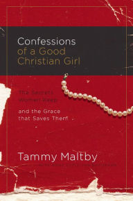 Title: Confessions of a Good Christian Girl: The Secrets Women Keep and the Grace That Saves Them, Author: Tammy Maltby