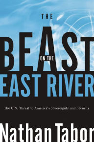 Title: The Beast on the East River: The U.N. Threat to America's Sovereignty and Security, Author: Nathan Tabor