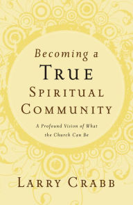 Title: Becoming a True Spiritual Community: A Profound Vision of What the Church Can Be, Author: Larry Crabb