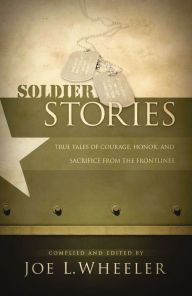 Title: Soldier Stories: True Tales of Courage, Honor, and Sacrifice from the Frontlines, Author: Joe L. Wheeler