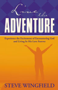 Title: Live the Adventure: Experience the Excitement of Encountering God and Living in His Love Forever, Author: Steve Wingfield