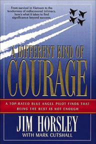 Title: A Different Kind of Courage: A Top-Rated Blue Angel Pilot Finds That Being the Best is Not Enough, Author: Jim Horsley