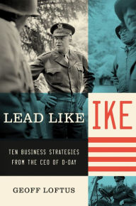 Title: Lead Like Ike: Ten Business Strategies from the CEO of D-Day, Author: Geoff Loftus