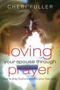 Title: Loving Your Spouse Through Prayer: How to Pray God's Word Into Your Marriage, Author: Cheri Fuller