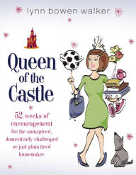 Title: Queen of the Castle: 52 Weeks of Encouragement for the Uninspired, Domestically Challenged, or Just Plain Tired Homemaker, Author: Lynn Bowen Walker