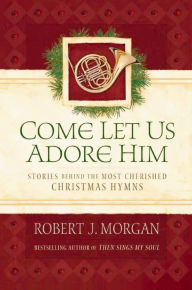 Title: Come Let Us Adore Him: Stories Behind the Most Cherished Christmas Hymns, Author: Robert Morgan