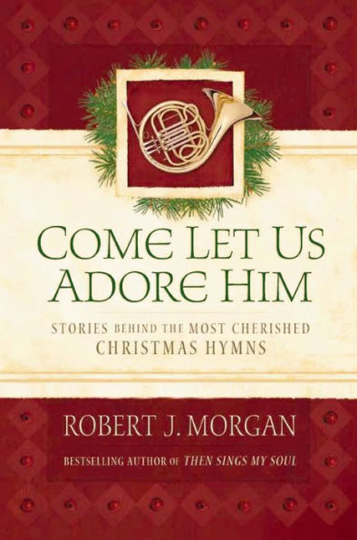 Come Let Us Adore Him: Stories Behind the Most Cherished Christmas Hymns