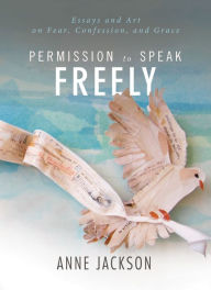 Title: Permission to Speak Freely: Essays and Art on Fear, Confession, and Grace, Author: Anne Miller