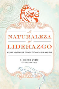 Title: La naturaleza del liderazgo: Reptiles, mamíferos y el desafío de convertirse en buen líder, Author: B. Joseph White