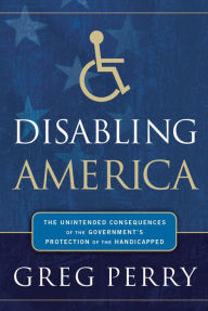 Title: Disabling America: The Unintended Consequences of the Government's Protection of the Handicapped, Author: Greg Perry