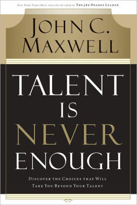 Talent Is Never Enough Discover The Choices That Will Take You Beyond Your Talent By John C Maxwell Nook Book Ebook Barnes Noble