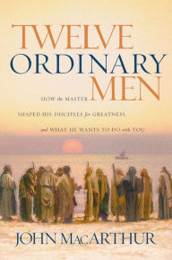 Title: Twelve Ordinary Men: How the Master Shaped His Disciples for Greatness, and What He Wants to Do with You, Author: John MacArthur